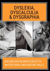 Dyslexia, Dyscalculia & Dysgraphia: Building NEW Neuropathways to Master Visual and Auditory Skills