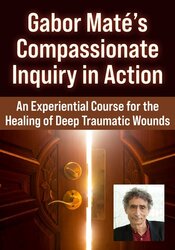 Gabor Mates Compassionate Inquiry in Action: An Experiential Course for the Healing of Deep Traumatic Wounds
