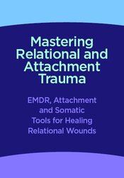 Mastering Relational and Attachment Trauma: EMDR, Attachment and Somatic Tools for Healing Relational Wounds