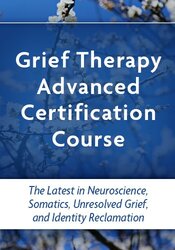 Grief Therapy Advanced Certification Course: The Latest in Neuroscience, Somatics, Unresolved Grief, and Identity Reclamation
