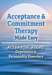 Acceptance & Commitment Therapy Made Easy: ACT for PTSD, Anxiety, Depression & Personality Disorders