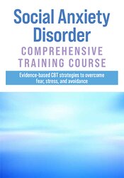 Social Anxiety Disorder Comprehensive Training Course: Evidence-Based CBT Strategies to Overcome Fear, Stress, and Avoidance