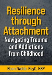 Resilience through Attachment: Navigating Trauma and Addictions from Childhood: Navigating Trauma and Addictions from Childhood