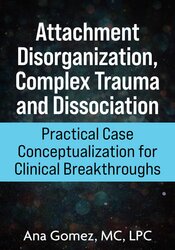Attachment Disorganization, Complex Trauma and Dissociation: Practical Case Conceptualization for Clinical Breakthroughs