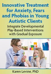 Innovative Treatment for Anxiety, Fears and Phobias in Young Autistic Clients: Integrate Developmental Play-Based Interventions with Gradual Exposure
