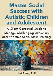 Master Social Success with Autistic Children and Adolescents: A Client-Centered Guide to Manage Challenging Behaviors and Effective Social Skills Training