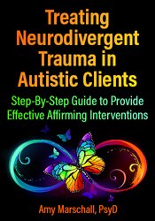 Treating Neurodivergent Trauma in Autistic Clients: Step-By-Step Guide to Provide Effective Affirming Interventions