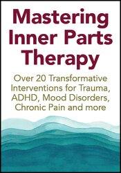 Mastering Inner Parts Therapy: Over 20 Transformative Interventions for Trauma, ADHD, Mood Disorders, Chronic Pain and more