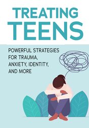 Treating Teens: Powerful Strategies for Trauma, Anxiety, Identity, and More