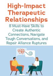 High-Impact Therapeutic Relationships: 8 Must-Have Skills to Create Authentic Connections, Navigate Tough Conversations, and Repair Alliance Ruptures