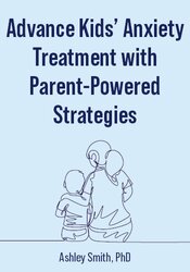 Advance Kids Anxiety Treatment with Parent-Powered Strategies