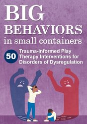 FREE LIVE EVENT! , Big Behaviors in Small Containers: 50 Trauma-informed Play Therapy Interventions for Disorders of Dysregulation