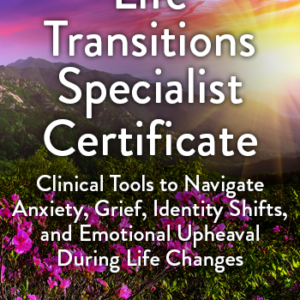 Life Transitions Specialist Certificate: Clinical Skills for Life Changes that Cause Anxiety, Depression, Grief, Identity Shifts & More