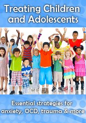 Treating Children & Adolescents:  Essential Strategies for Anxiety, OCD, Trauma, Bullying & More