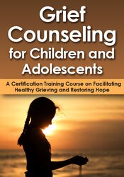 Grief Counseling for Children and Adolescents: A Certification Training Course on Facilitating Healthy Grieving and Restoring Hope