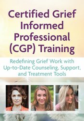 Certified Grief Informed Professional (CGP) Training: Redefining Grief Work with Up-to-Date Counseling, Support, and Treatment Tools