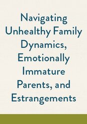 Navigating Unhealthy Family Dynamics, Emotionally Immature Parents, and Estrangements