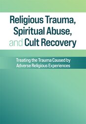 Religious Trauma, Spiritual Abuse and Cult Recovery: Treating the Trauma Caused by Adverse Religious Experiences