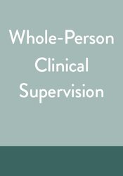 Whole-Person Clinical Supervision: Embracing a Fresh Perspective on Relational Based Care