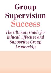 Group Supervision Success: The Ultimate Guide for Ethical, Effective and Supportive Group Leadership