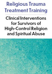 Religious Trauma Treatment Training: Clinical Interventions for Survivors of High-Control Religion and Spiritual Abuse