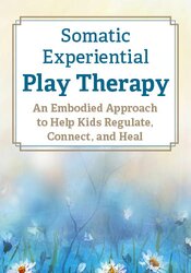 Somatic Experiential Play Therapy: An Embodied Approach to Help Kids Regulate, Connect, and Heal