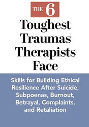The 6 Toughest Traumas Therapists Face: Skills for Building Ethical Resilience After Suicide, Subpoenas, Burnout, Betrayal, Complaints, and Retaliation